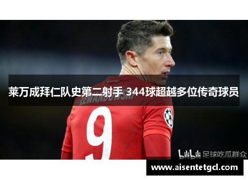 莱万成拜仁队史第二射手 344球超越多位传奇球员 莱万成拜仁队史第二射手 344球超越多位传奇球员