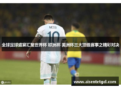 全球足球盛宴汇聚世界杯 欧洲杯 美洲杯三大顶级赛事之精彩对决 全球足球盛宴汇聚世界杯 欧洲杯 美洲杯三大顶级赛事之精彩对决