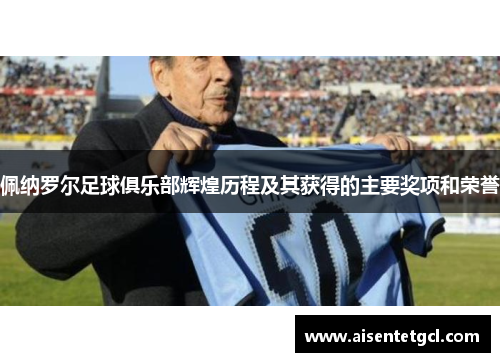佩纳罗尔足球俱乐部辉煌历程及其获得的主要奖项和荣誉 佩纳罗尔足球俱乐部辉煌历程及其获得的主要奖项和荣誉