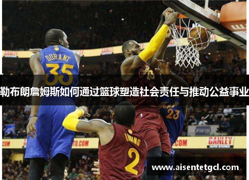 勒布朗詹姆斯如何通过篮球塑造社会责任与推动公益事业 勒布朗詹姆斯如何通过篮球塑造社会责任与推动公益事业