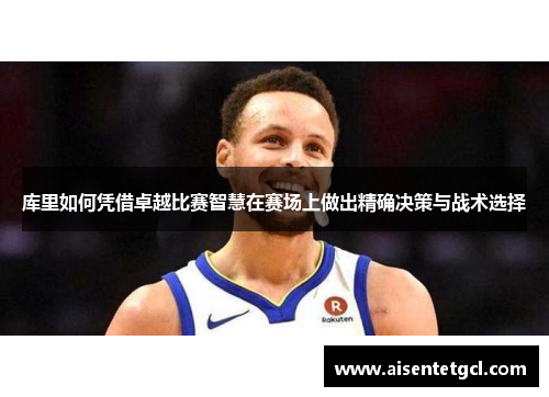 库里如何凭借卓越比赛智慧在赛场上做出精确决策与战术选择 库里如何凭借卓越比赛智慧在赛场上做出精确决策与战术选择