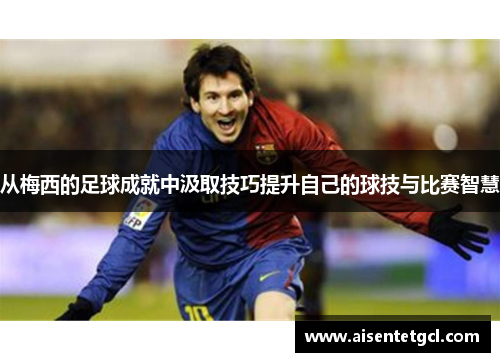 从梅西的足球成就中汲取技巧提升自己的球技与比赛智慧 从梅西的足球成就中汲取技巧提升自己的球技与比赛智慧