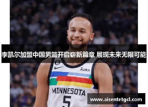 李凯尔加盟中国男篮开启崭新篇章 展现未来无限可能 李凯尔加盟中国男篮开启崭新篇章 展现未来无限可能
