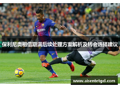 保利尼奥租借期满后续处理方案解析及转会选择建议 保利尼奥租借期满后续处理方案解析及转会选择建议