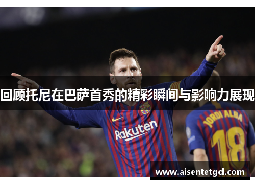 回顾托尼在巴萨首秀的精彩瞬间与影响力展现 回顾托尼在巴萨首秀的精彩瞬间与影响力展现