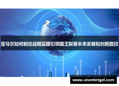 亚马尔如何制定战略蓝图引领国王联赛未来发展和创新路径 亚马尔如何制定战略蓝图引领国王联赛未来发展和创新路径