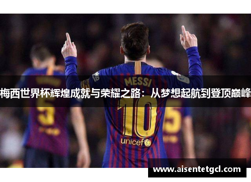 梅西世界杯辉煌成就与荣耀之路:从梦想起航到登顶巅峰 梅西世界杯辉煌成就与荣耀之路:从梦想起航到登顶巅峰