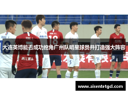 大连英博能否成功挖角广州队明星球员并打造强大阵容 大连英博能否成功挖角广州队明星球员并打造强大阵容