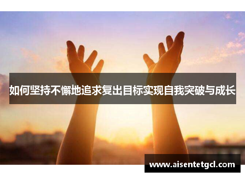 如何坚持不懈地追求复出目标实现自我突破与成长 如何坚持不懈地追求复出目标实现自我突破与成长