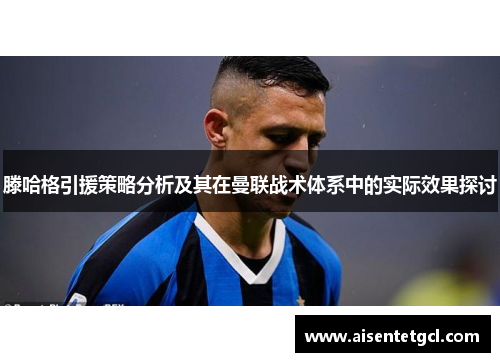 滕哈格引援策略分析及其在曼联战术体系中的实际效果探讨 滕哈格引援策略分析及其在曼联战术体系中的实际效果探讨