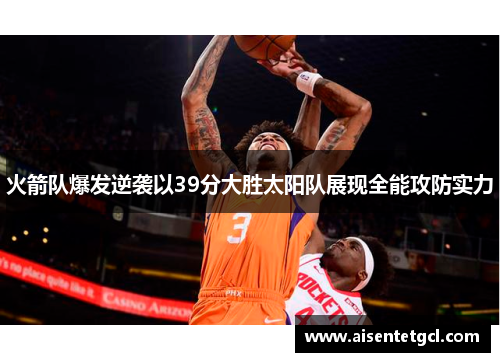 火箭队爆发逆袭以39分大胜太阳队展现全能攻防实力 火箭队爆发逆袭以39分大胜太阳队展现全能攻防实力
