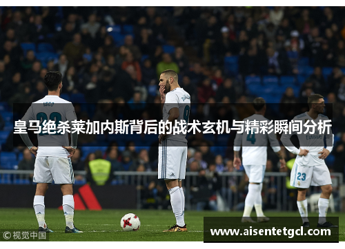 皇马绝杀莱加内斯背后的战术玄机与精彩瞬间分析 皇马绝杀莱加内斯背后的战术玄机与精彩瞬间分析