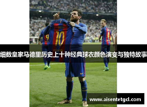 细数皇家马德里历史上十种经典球衣颜色演变与独特故事 细数皇家马德里历史上十种经典球衣颜色演变与独特故事