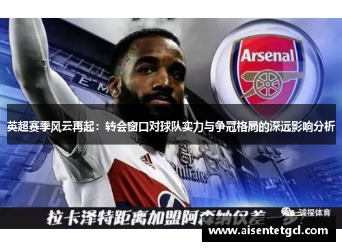 英超赛季风云再起:转会窗口对球队实力与争冠格局的深远影响分析 英超赛季风云再起:转会窗口对球队实力与争冠格局的深远影响分析