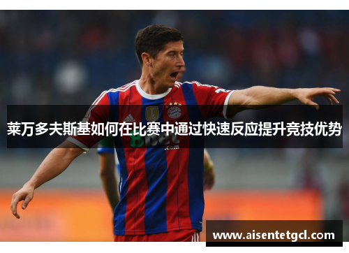 莱万多夫斯基如何在比赛中通过快速反应提升竞技优势 莱万多夫斯基如何在比赛中通过快速反应提升竞技优势