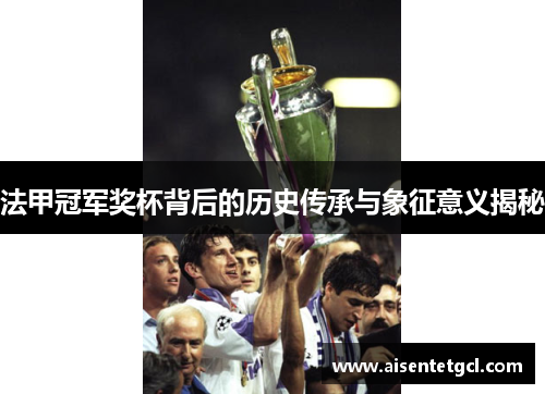 法甲冠军奖杯背后的历史传承与象征意义揭秘