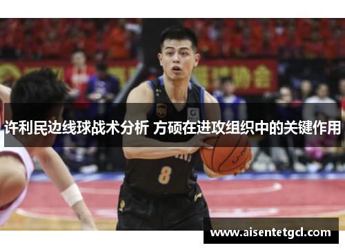 许利民边线球战术分析 方硕在进攻组织中的关键作用 许利民边线球战术分析 方硕在进攻组织中的关键作用