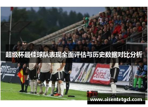 超级杯最佳球队表现全面评估与历史数据对比分析 超级杯最佳球队表现全面评估与历史数据对比分析