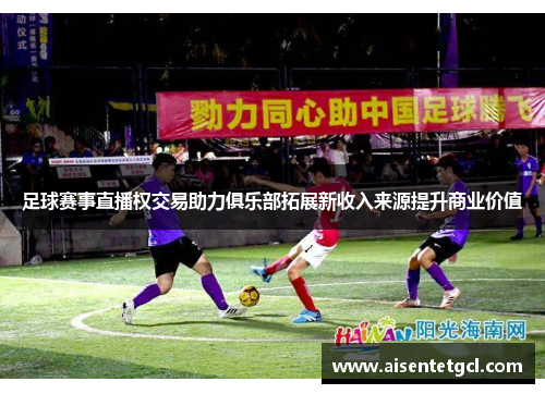 足球赛事直播权交易助力俱乐部拓展新收入来源提升商业价值